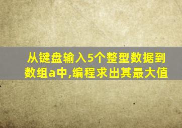 从键盘输入5个整型数据到数组a中,编程求出其最大值