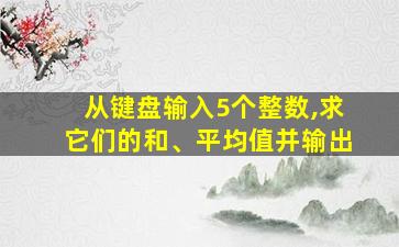 从键盘输入5个整数,求它们的和、平均值并输出