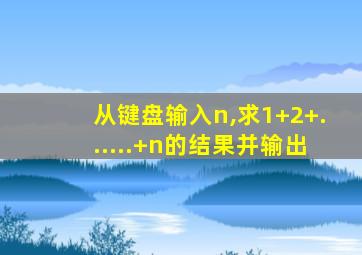 从键盘输入n,求1+2+......+n的结果并输出