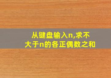 从键盘输入n,求不大于n的各正偶数之和