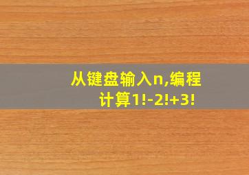 从键盘输入n,编程计算1!-2!+3!