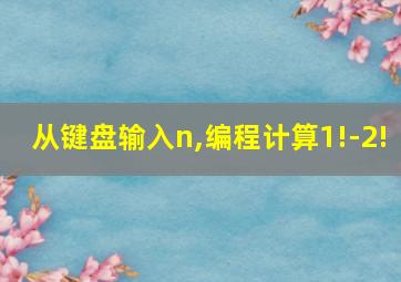 从键盘输入n,编程计算1!-2!