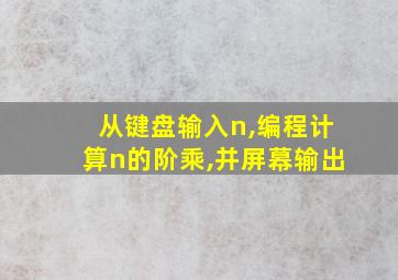 从键盘输入n,编程计算n的阶乘,并屏幕输出