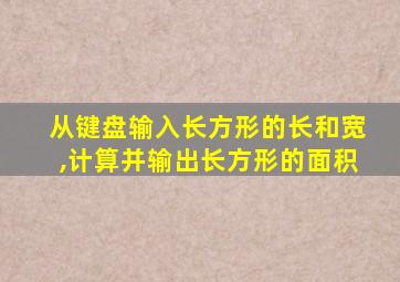 从键盘输入长方形的长和宽,计算并输出长方形的面积