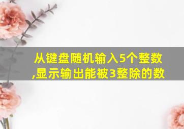 从键盘随机输入5个整数,显示输出能被3整除的数