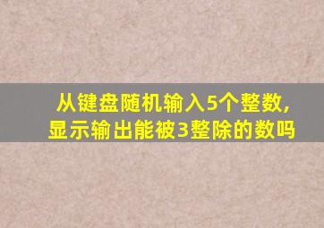 从键盘随机输入5个整数,显示输出能被3整除的数吗