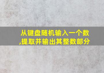 从键盘随机输入一个数,提取并输出其整数部分