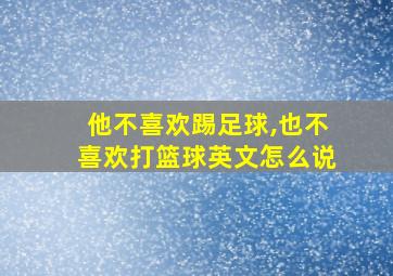 他不喜欢踢足球,也不喜欢打篮球英文怎么说