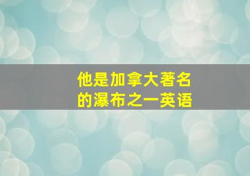 他是加拿大著名的瀑布之一英语