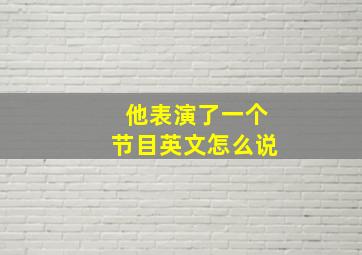 他表演了一个节目英文怎么说