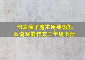 他表演了魔术用英语怎么说写的作文三年级下册