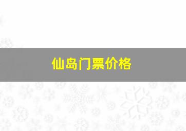 仙岛门票价格