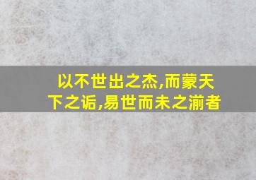 以不世出之杰,而蒙天下之诟,易世而未之湔者