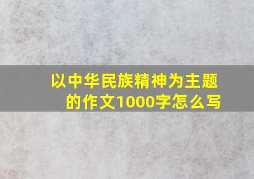 以中华民族精神为主题的作文1000字怎么写