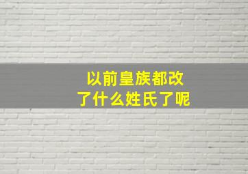 以前皇族都改了什么姓氏了呢