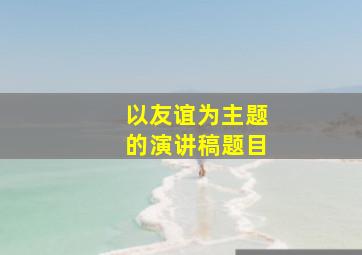 以友谊为主题的演讲稿题目