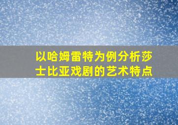 以哈姆雷特为例分析莎士比亚戏剧的艺术特点