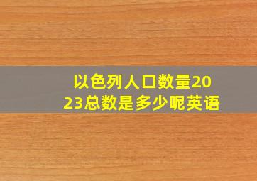 以色列人口数量2023总数是多少呢英语