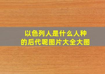 以色列人是什么人种的后代呢图片大全大图