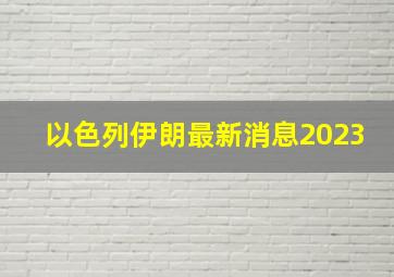 以色列伊朗最新消息2023