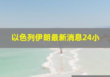 以色列伊朗最新消息24小