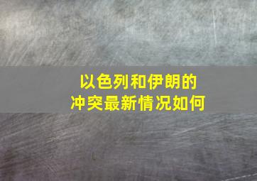 以色列和伊朗的冲突最新情况如何