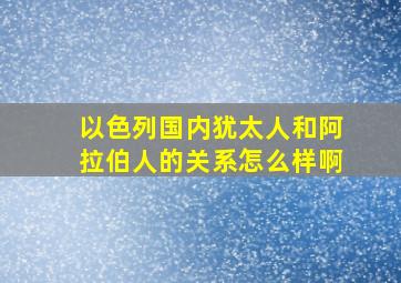 以色列国内犹太人和阿拉伯人的关系怎么样啊