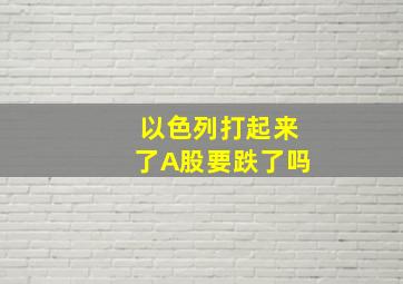 以色列打起来了A股要跌了吗