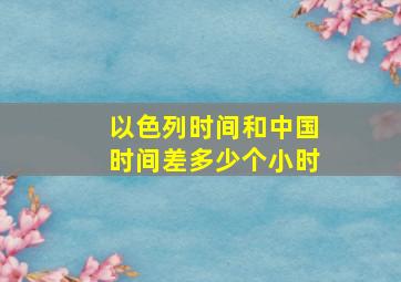 以色列时间和中国时间差多少个小时