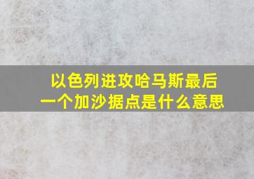 以色列进攻哈马斯最后一个加沙据点是什么意思