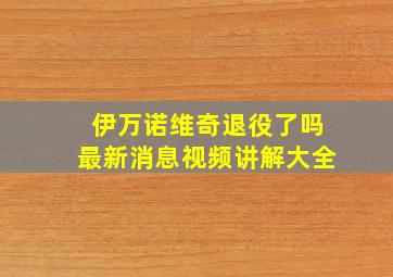 伊万诺维奇退役了吗最新消息视频讲解大全