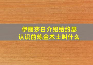 伊丽莎白介绍给约瑟认识的炼金术士叫什么