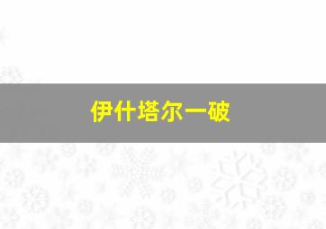 伊什塔尔一破