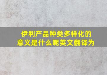 伊利产品种类多样化的意义是什么呢英文翻译为