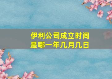 伊利公司成立时间是哪一年几月几日