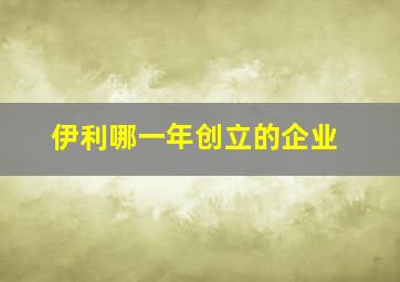 伊利哪一年创立的企业