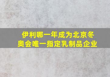 伊利哪一年成为北京冬奥会唯一指定乳制品企业