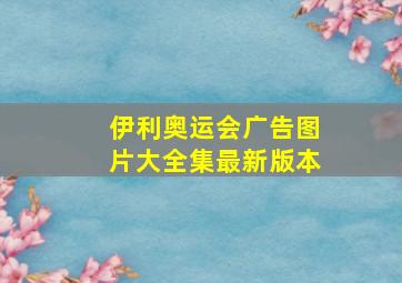 伊利奥运会广告图片大全集最新版本