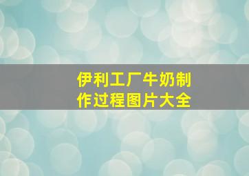 伊利工厂牛奶制作过程图片大全