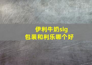 伊利牛奶sig包装和利乐哪个好