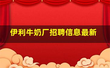 伊利牛奶厂招聘信息最新