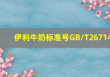 伊利牛奶标准号GB/T26714