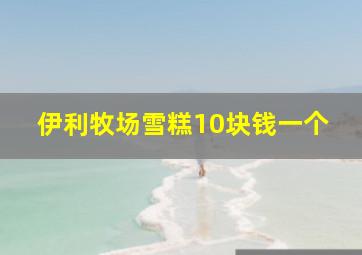 伊利牧场雪糕10块钱一个