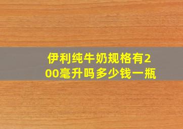 伊利纯牛奶规格有200毫升吗多少钱一瓶