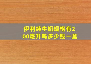 伊利纯牛奶规格有200毫升吗多少钱一盒