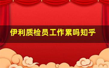 伊利质检员工作累吗知乎