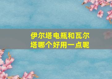 伊尔塔电瓶和瓦尔塔哪个好用一点呢