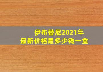 伊布替尼2021年最新价格是多少钱一盒