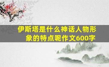 伊斯塔是什么神话人物形象的特点呢作文600字