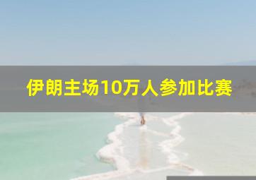 伊朗主场10万人参加比赛